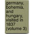 Germany, Bohemia, and Hungary, Visited in 1837 (Volume 3)