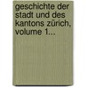Geschichte Der Stadt Und Des Kantons Zürich, Volume 1... by Karl Dandliker