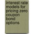 Interest Rate Models For Pricing Zero Coupon Bond Options