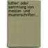 Luther: Oder Sammlung Von Meister- Und Musterschriften...
