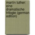 Martin Luther: Eine Dramatische Trilogie (German Edition)