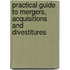 Practical Guide To Mergers, Acquisitions And Divestitures