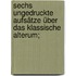 Sechs ungedruckte Aufsätze über das klassische Alterum;