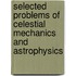 Selected Problems of Celestial Mechanics and Astrophysics