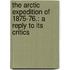 The Arctic Expedition of 1875-76.: a reply to its critics