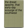 The Dread Apache, That Early-day Scourge of the Southwest by Merrill Pingree Freeman