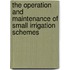 The Operation and Maintenance of Small Irrigation Schemes
