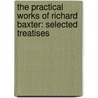 The Practical Works of Richard Baxter: Selected Treatises by Richard Baxter