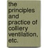 The Principles and Practice of Colliery Ventilation, etc.