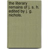 The literary remains of J. S. H. edited by J. G. Nichols. by John Stockdale Hardy