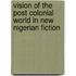 Vision of the Post Colonial World in New Nigerian Fiction