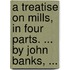 A treatise on mills, in four parts. ... By John Banks, ...