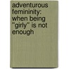 Adventurous Femininity: When Being ''Girly'' Is Not Enough door Elizabeth Botkin