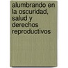 Alumbrando en la oscuridad, salud y derechos reproductivos door Verónica Moreno Uribe