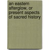 An Eastern Afterglow, or present aspects of Sacred History door William spicer wood