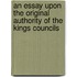 An Essay Upon the Original Authority of the Kings Councils
