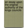 An Essay Upon the Original Authority of the Kings Councils door Sir Francis Palgrave
