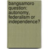 Bangsamoro Question: Autonomy, Federalism Or Independence? door Ibrahim Omar