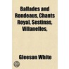 Ballades and Rondeaus, Chants Royal, Sestinas, Villanelles by Gleeson White