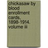 Chickasaw By Blood Enrollment Cards, 1898-1914. Volume Iii by Jeff Bowen