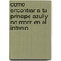Como Encontrar a Tu Principe Azul y No Morir En El Intento