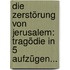 Die Zerstörung Von Jerusalem: Tragödie In 5 Aufzügen...
