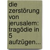 Die Zerstörung Von Jerusalem: Tragödie In 5 Aufzügen... by Leonhart Wohlmuth