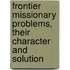 Frontier Missionary Problems, Their Character and Solution