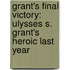 Grant's Final Victory: Ulysses S. Grant's Heroic Last Year