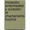 Iniciación, Enfermedad y Curación: El Chamanismo Huichol by Liz Estela Islas Salinas