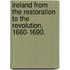Ireland from the Restoration to the Revolution, 1660-1690.