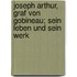 Joseph Arthur, Graf von Gobineau; sein Leben und sein Werk