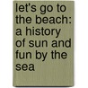 Let's Go To The Beach: A History Of Sun And Fun By The Sea by Elizabeth Van Steenwyk