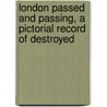 London Passed and Passing, a Pictorial Record of Destroyed by Hanslip Fletcher