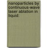 Nanoparticles by Continuous-wave Laser Ablation in Liquid: by Sohaib Zia Khan