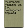 The Botanical Magazine, Vol. 6 Or, Flower-Garden Displayed by William Curtis
