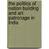 The Politics Of Nation Building And Art Patronage In India