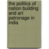 The Politics Of Nation Building And Art Patronage In India by Anubha Kakkar Mehta