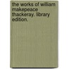 The Works of William Makepeace Thackeray. Library Edition. by William Makepeace. Thackeray