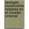 Tipología constructiva religiosa en el Yucatán virreinal door Manuel Arturo RomáN. Kalisch