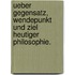 Ueber Gegensatz, Wendepunkt und Ziel heutiger Philosophie.