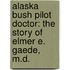 Alaska Bush Pilot Doctor: The Story of Elmer E. Gaede, M.D.