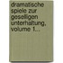 Dramatische Spiele Zur Geselligen Unterhaltung, Volume 1...