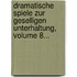 Dramatische Spiele Zur Geselligen Unterhaltung, Volume 8...