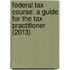 Federal Tax Course: A Guide for the Tax Practitioner (2013)
