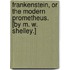 Frankenstein, or the Modern Prometheus. [By M. W. Shelley.]