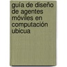 Guía de diseño de agentes móviles en computación ubicua by Adriana Xiomara Reyes Gamboa