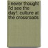I Never Thought I'd See the Day!: Culture at the Crossroads