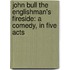 John Bull The Englishman's Fireside: A Comedy, in Five Acts