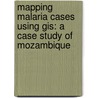 Mapping Malaria Cases Using Gis: A Case Study Of Mozambique door Jose Nhavoto